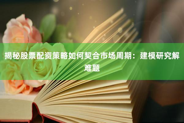 揭秘股票配资策略如何契合市场周期：建模研究解难题