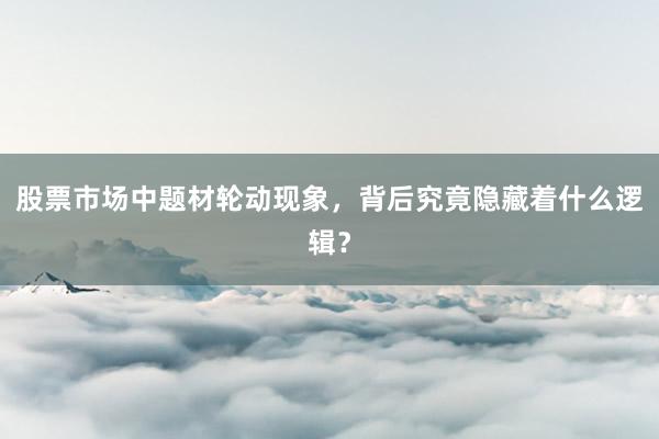 股票市场中题材轮动现象，背后究竟隐藏着什么逻辑？