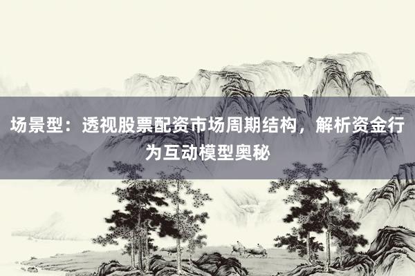 场景型：透视股票配资市场周期结构，解析资金行为互动模型奥秘