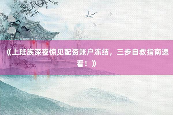 《上班族深夜惊见配资账户冻结，三步自救指南速看！》