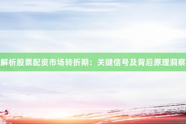 解析股票配资市场转折期：关键信号及背后原理洞察