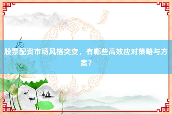 股票配资市场风格突变，有哪些高效应对策略与方案？