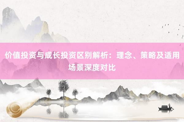 价值投资与成长投资区别解析：理念、策略及适用场景深度对比
