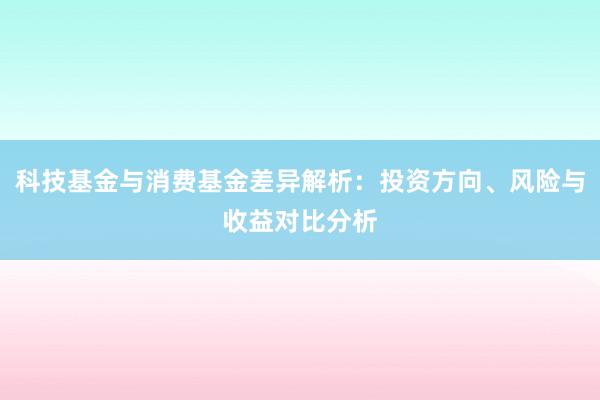 科技基金与消费基金差异解析：投资方向、风险与收益对比分析