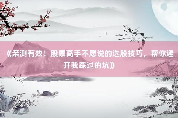 《亲测有效！股票高手不愿说的选股技巧，帮你避开我踩过的坑》