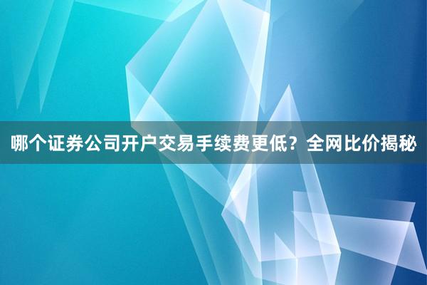 哪个证券公司开户交易手续费更低？全网比价揭秘