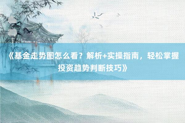 《基金走势图怎么看?解析+实操指南,轻松掌握投资趋势判断技巧》