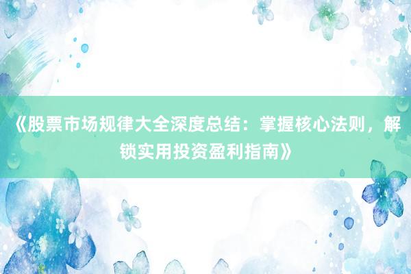 《股票市场规律大全深度总结：掌握核心法则，解锁实用投资盈利指南》