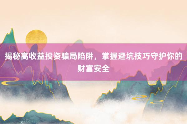 揭秘高收益投资骗局陷阱，掌握避坑技巧守护你的财富安全