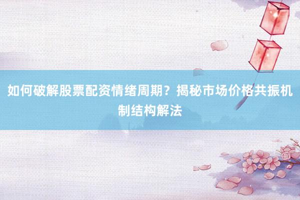 如何破解股票配资情绪周期？揭秘市场价格共振机制结构解法