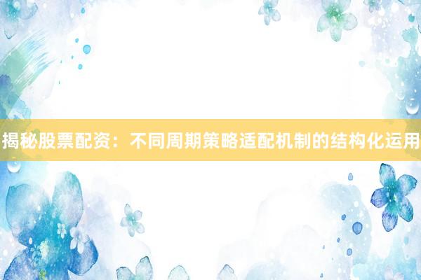 揭秘股票配资：不同周期策略适配机制的结构化运用