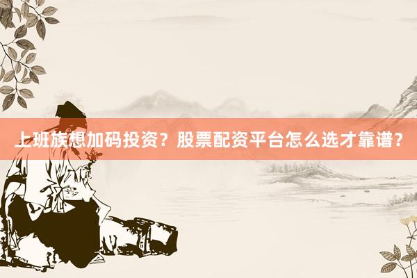 上班族想加码投资？股票配资平台怎么选才靠谱？