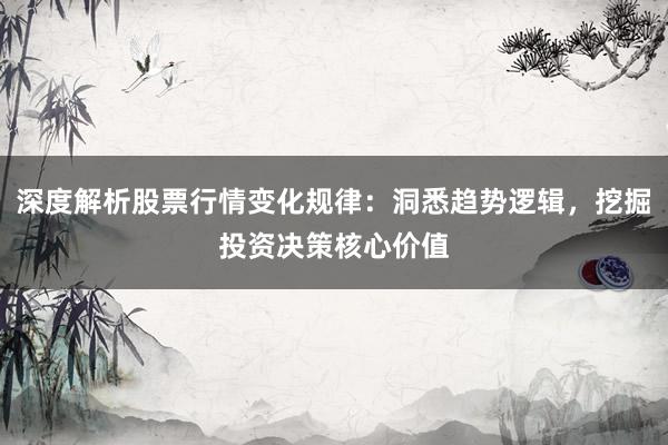 深度解析股票行情变化规律：洞悉趋势逻辑，挖掘投资决策核心价值