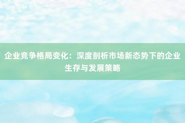 企业竞争格局变化：深度剖析市场新态势下的企业生存与发展策略