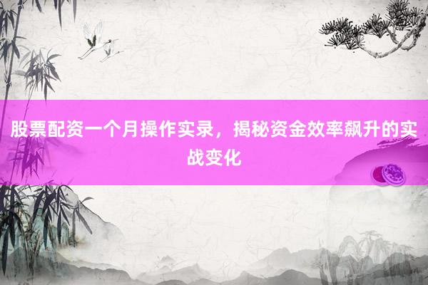 股票配资一个月操作实录，揭秘资金效率飙升的实战变化