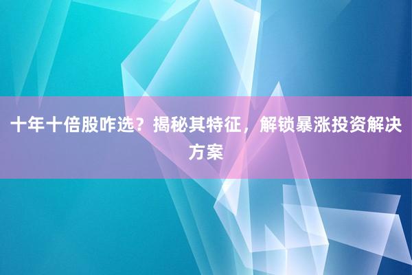 十年十倍股咋选？揭秘其特征，解锁暴涨投资解决方案
