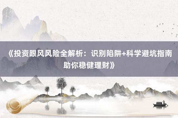 《投资跟风风险全解析：识别陷阱+科学避坑指南助你稳健理财》