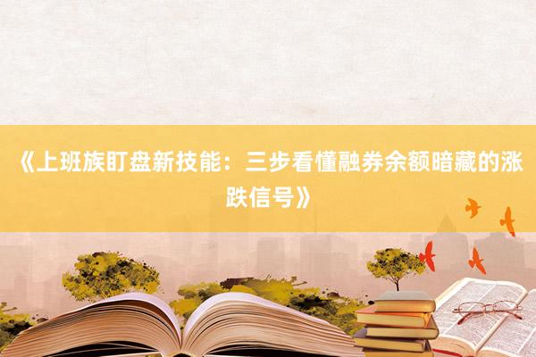 《上班族盯盘新技能：三步看懂融券余额暗藏的涨跌信号》