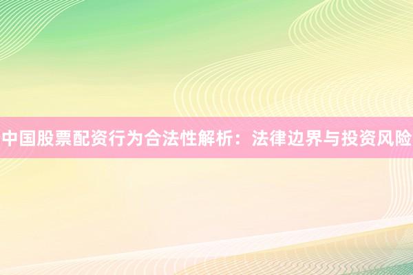 中国股票配资行为合法性解析：法律边界与投资风险