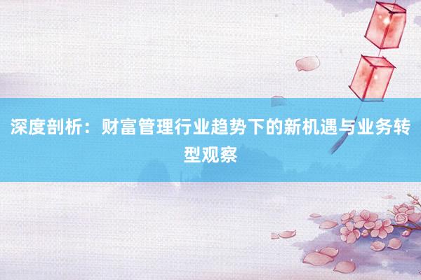 深度剖析：财富管理行业趋势下的新机遇与业务转型观察