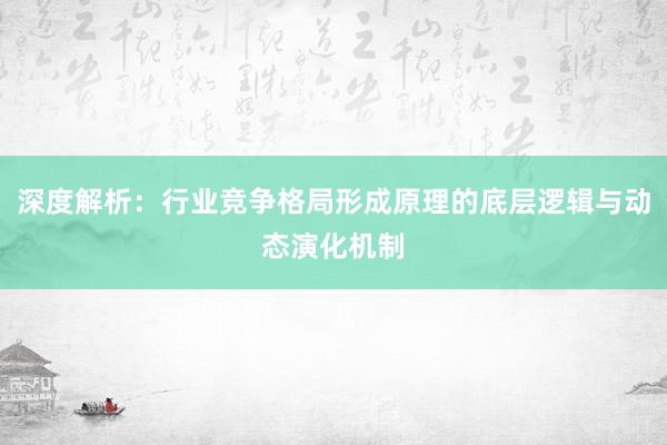 深度解析：行业竞争格局形成原理的底层逻辑与动态演化机制