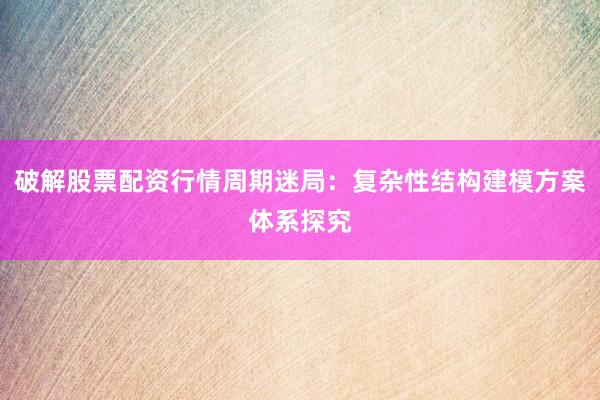 破解股票配资行情周期迷局：复杂性结构建模方案体系探究