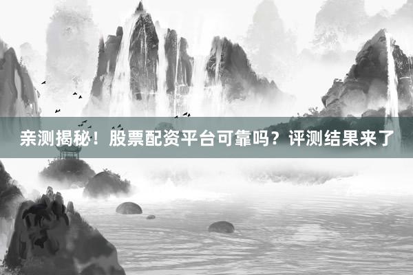 亲测揭秘！股票配资平台可靠吗？评测结果来了