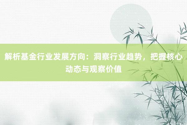 解析基金行业发展方向：洞察行业趋势，把握核心动态与观察价值