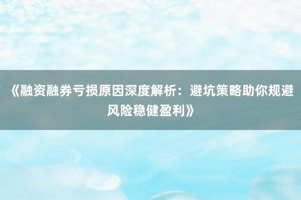 《融资融券亏损原因深度解析：避坑策略助你规避风险稳健盈利》