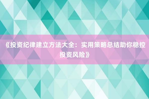 《投资纪律建立方法大全：实用策略总结助你稳控投资风险》