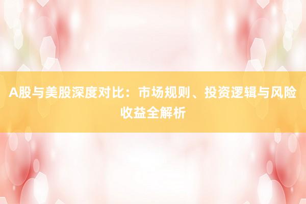 A股与美股深度对比：市场规则、投资逻辑与风险收益全解析