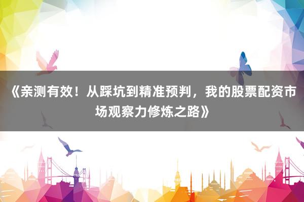 《亲测有效！从踩坑到精准预判，我的股票配资市场观察力修炼之路》