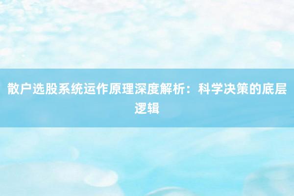 散户选股系统运作原理深度解析：科学决策的底层逻辑