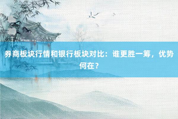 券商板块行情和银行板块对比：谁更胜一筹，优势何在？