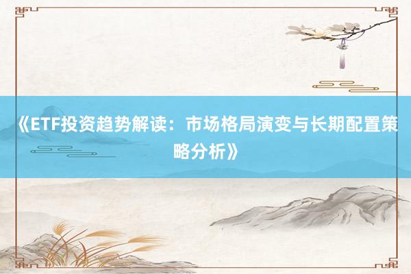 《ETF投资趋势解读：市场格局演变与长期配置策略分析》