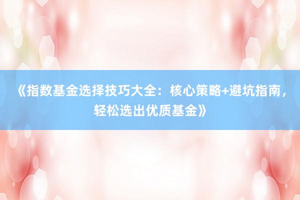 《指数基金选择技巧大全：核心策略+避坑指南，轻松选出优质基金》