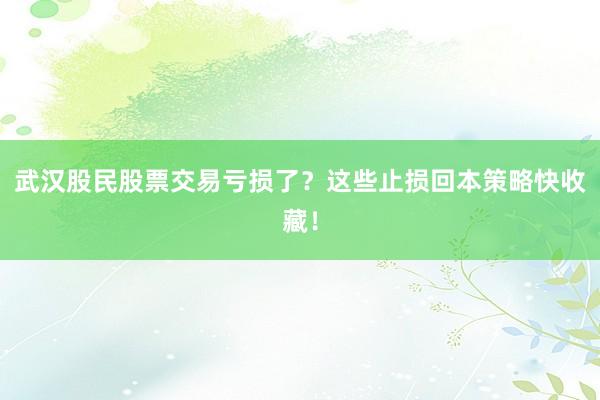 武汉股民股票交易亏损了？这些止损回本策略快收藏！