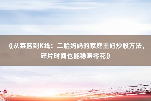 《从菜篮到K线：二胎妈妈的家庭主妇炒股方法，碎片时间也能稳赚零花》