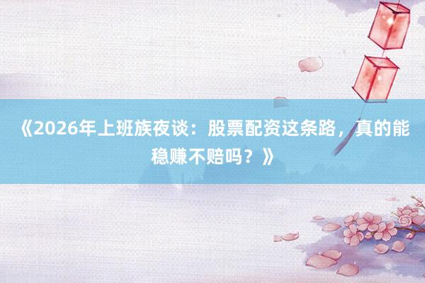 《2026年上班族夜谈：股票配资这条路，真的能稳赚不赔吗？》