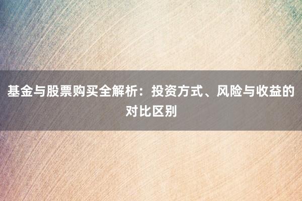 基金与股票购买全解析：投资方式、风险与收益的对比区别