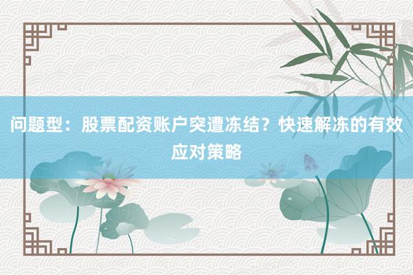 问题型：股票配资账户突遭冻结？快速解冻的有效应对策略