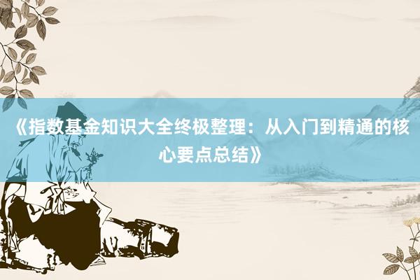 《指数基金知识大全终极整理：从入门到精通的核心要点总结》