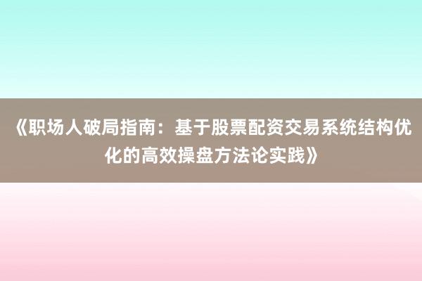 《职场人破局指南：基于股票配资交易系统结构优化的高效操盘方法论实践》