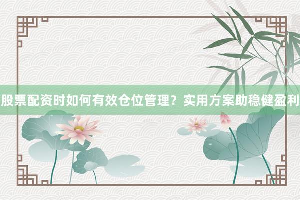 股票配资时如何有效仓位管理？实用方案助稳健盈利