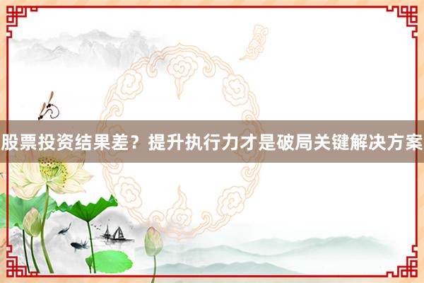 股票投资结果差？提升执行力才是破局关键解决方案