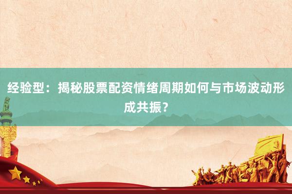 经验型：揭秘股票配资情绪周期如何与市场波动形成共振？