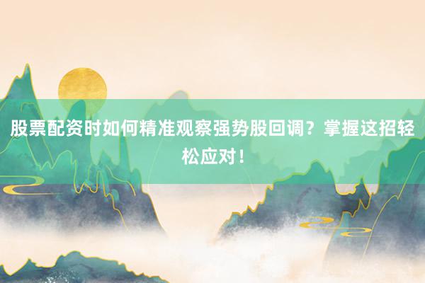 股票配资时如何精准观察强势股回调？掌握这招轻松应对！