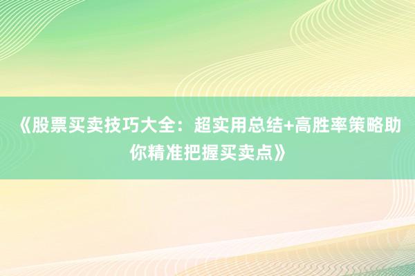《股票买卖技巧大全：超实用总结+高胜率策略助你精准把握买卖点》
