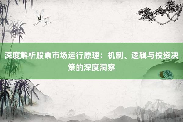 深度解析股票市场运行原理：机制、逻辑与投资决策的深度洞察