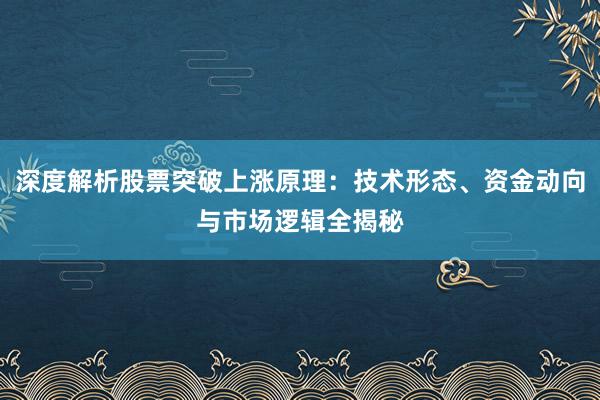 深度解析股票突破上涨原理：技术形态、资金动向与市场逻辑全揭秘